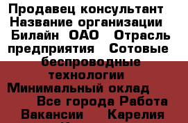 Продавец-консультант › Название организации ­ Билайн, ОАО › Отрасль предприятия ­ Сотовые, беспроводные технологии › Минимальный оклад ­ 45 000 - Все города Работа » Вакансии   . Карелия респ.,Костомукша г.